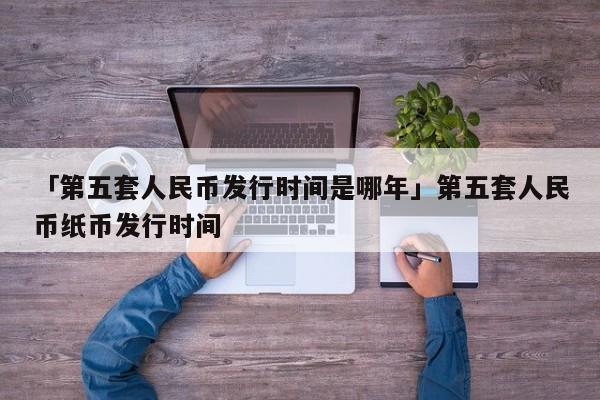 「第五套人民币发行时间是哪年」第五套人民币纸币发行时间