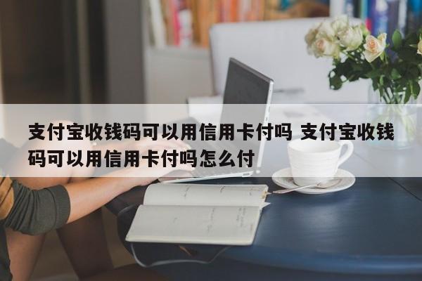 支付宝收钱码可以用信用卡付吗 支付宝收钱码可以用信用卡付吗怎么付