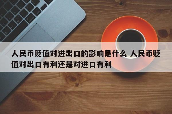 人民币贬值对进出口的影响是什么 人民币贬值对出口有利还是对进口有利