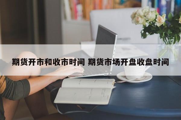 期货开市和收市时间 期货市场开盘收盘时间