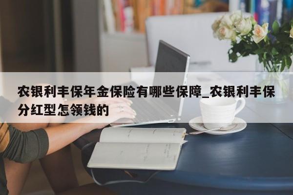 农银利丰保年金保险有哪些保障_农银利丰保分红型怎领钱的