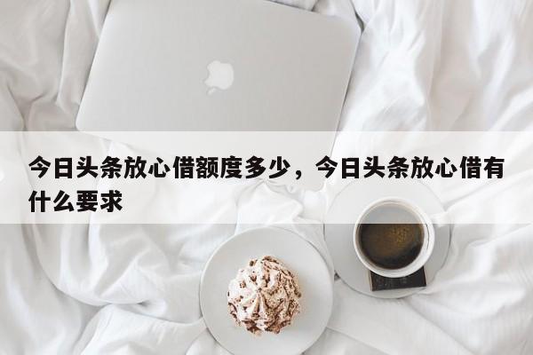 今日头条放心借额度多少，今日头条放心借有什么要求