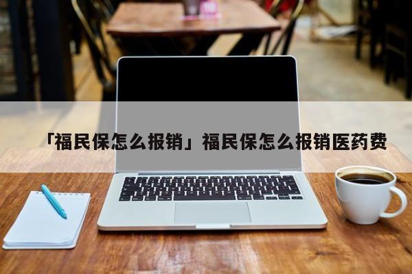 「福民保怎么报销」福民保怎么报销医药费