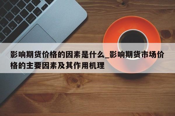 影响期货价格的因素是什么_影响期货市场价格的主要因素及其作用机理