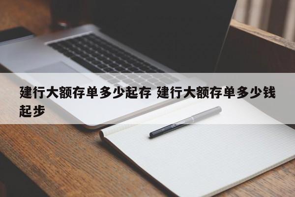 建行大额存单多少起存 建行大额存单多少钱起步