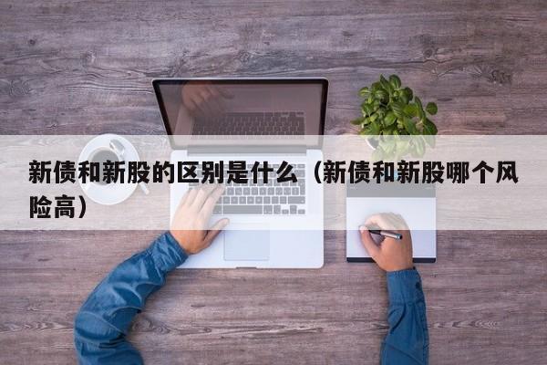 新债和新股的区别是什么（新债和新股哪个风险高）