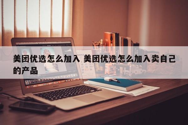 美团优选怎么加入 美团优选怎么加入卖自己的产品