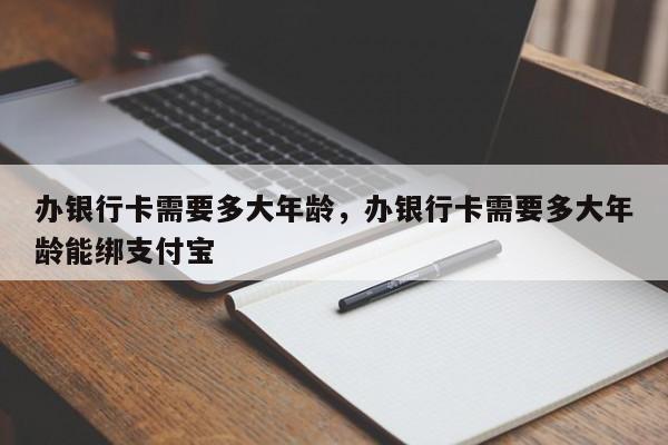 办银行卡需要多大年龄，办银行卡需要多大年龄能绑支付宝