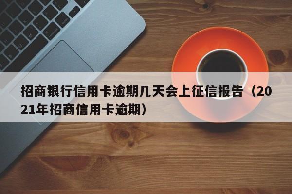 招商银行信用卡逾期几天会上征信报告（2021年招商信用卡逾期）