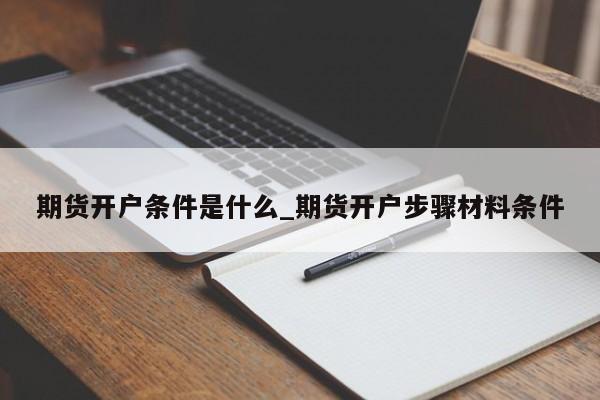 期货开户条件是什么_期货开户步骤材料条件