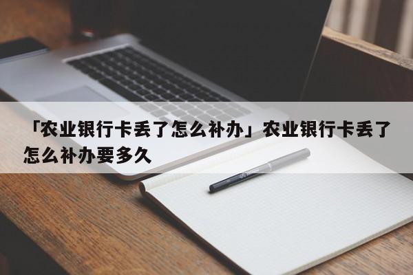 「农业银行卡丢了怎么补办」农业银行卡丢了怎么补办要多久