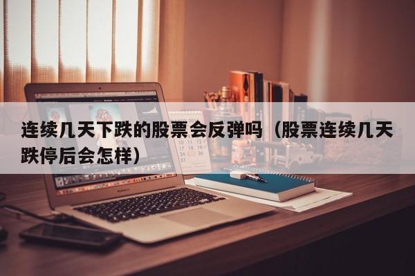 连续几天下跌的股票会反弹吗（股票连续几天跌停后会怎样）