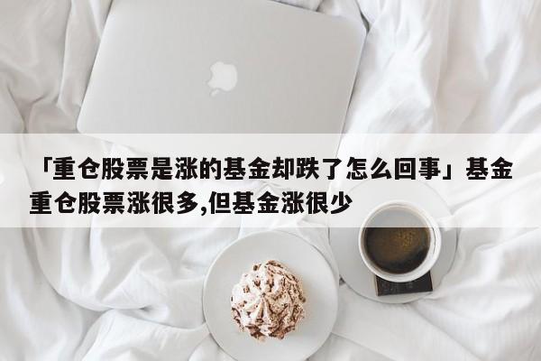 「重仓股票是涨的基金却跌了怎么回事」基金重仓股票涨很多,但基金涨很少