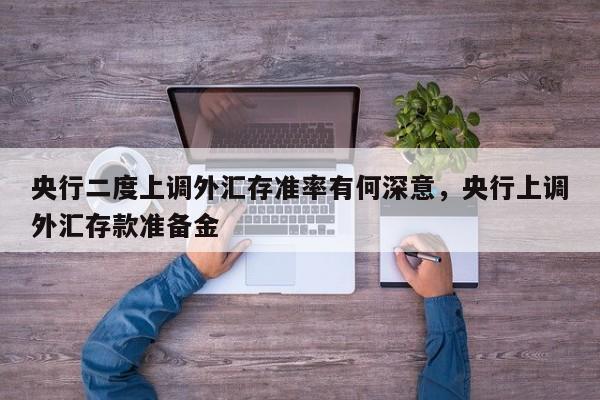 央行二度上调外汇存准率有何深意，央行上调外汇存款准备金
