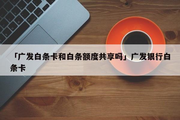 「广发白条卡和白条额度共享吗」广发银行白条卡