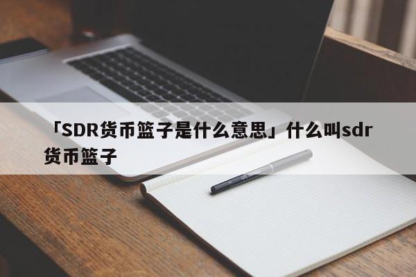 「SDR货币篮子是什么意思」什么叫sdr货币篮子