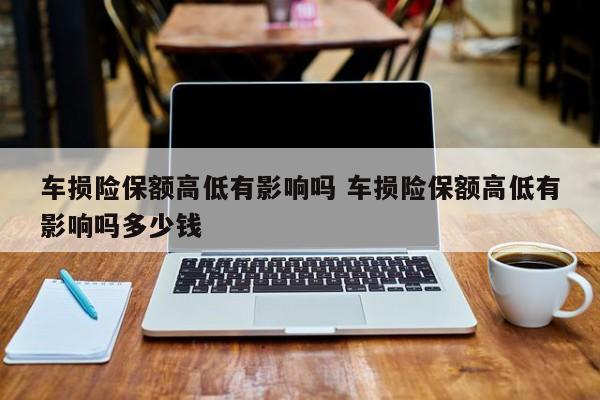 车损险保额高低有影响吗 车损险保额高低有影响吗多少钱