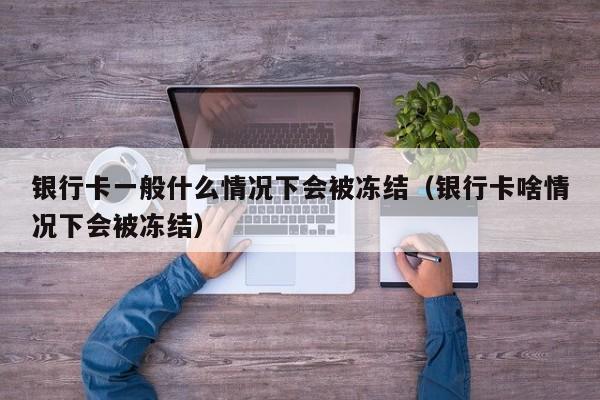 银行卡一般什么情况下会被冻结（银行卡啥情况下会被冻结）