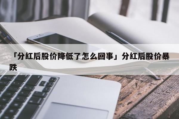 「分红后股价降低了怎么回事」分红后股价暴跌