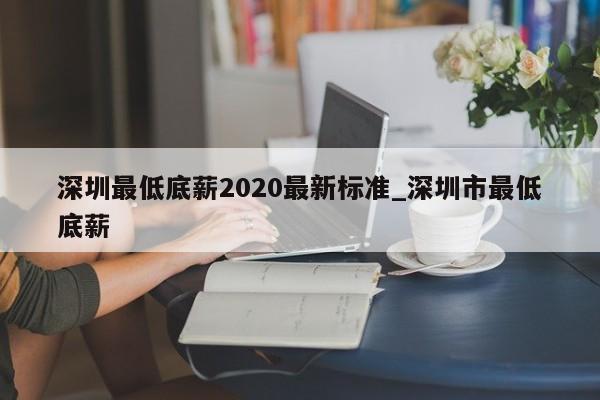 深圳最低底薪2020最新标准_深圳市最低底薪