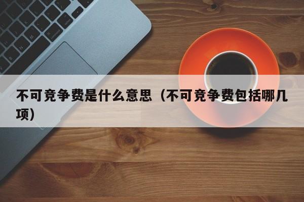 不可竞争费是什么意思（不可竞争费包括哪几项）