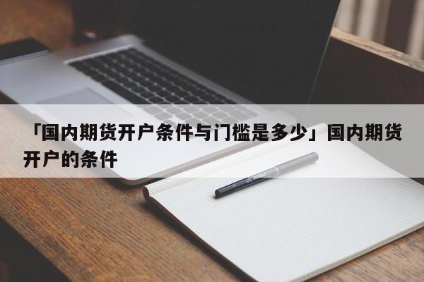 「国内期货开户条件与门槛是多少」国内期货开户的条件