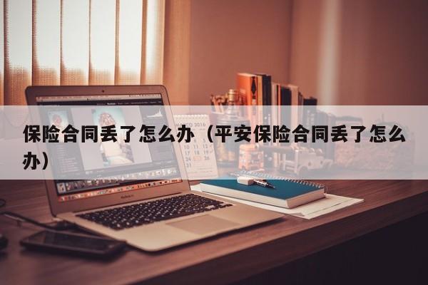 保险合同丢了怎么办（平安保险合同丢了怎么办）