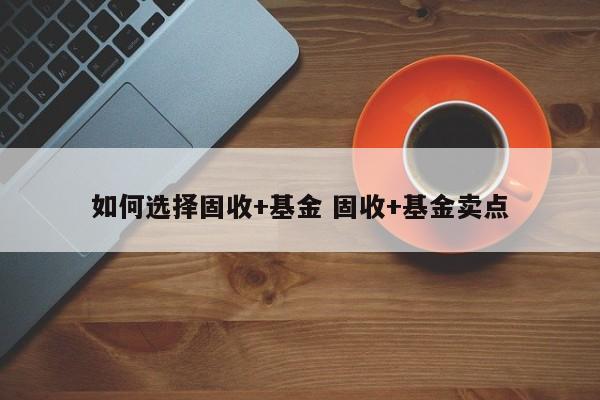 如何选择固收+基金 固收+基金卖点