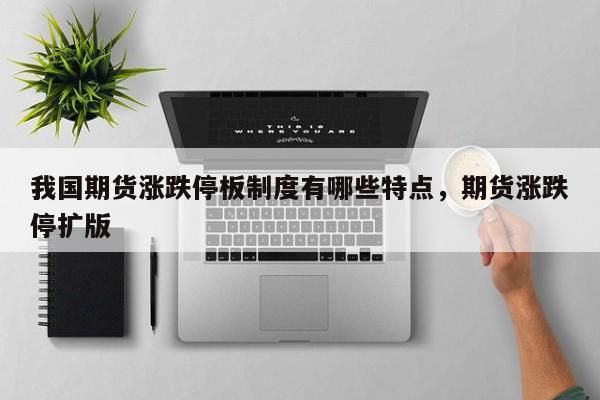 我国期货涨跌停板制度有哪些特点，期货涨跌停扩版
