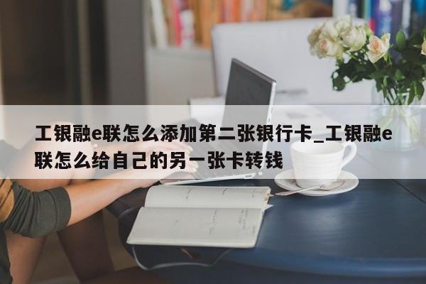 工银融e联怎么添加第二张银行卡_工银融e联怎么给自己的另一张卡转钱