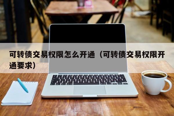 可转债交易权限怎么开通（可转债交易权限开通要求）