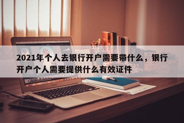 2021年个人去银行开户需要带什么，银行开户个人需要提供什么有效证件
