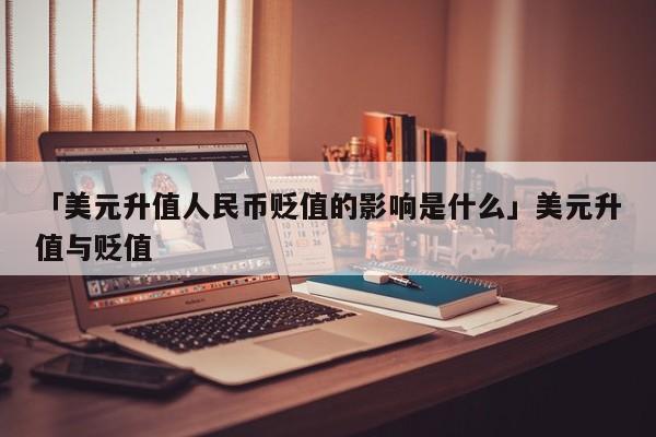 「美元升值人民币贬值的影响是什么」美元升值与贬值