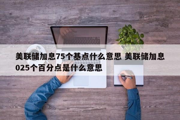 美联储加息75个基点什么意思 美联储加息025个百分点是什么意思