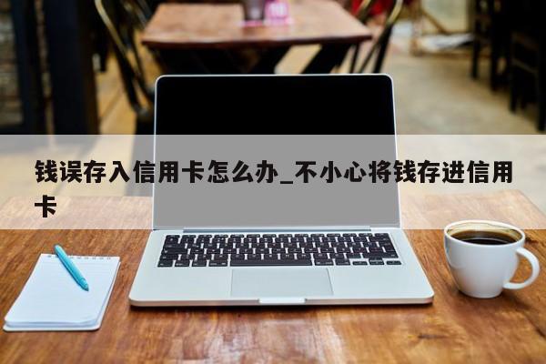钱误存入信用卡怎么办_不小心将钱存进信用卡