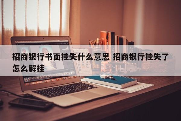 招商银行书面挂失什么意思 招商银行挂失了怎么解挂
