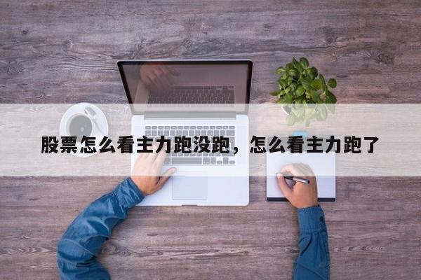 股票怎么看主力跑没跑，怎么看主力跑了