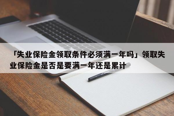 「失业保险金领取条件必须满一年吗」领取失业保险金是否是要满一年还是累计