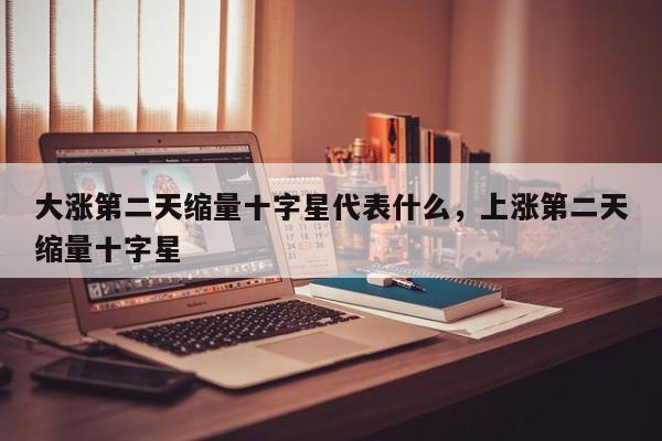 大涨第二天缩量十字星代表什么，上涨第二天缩量十字星