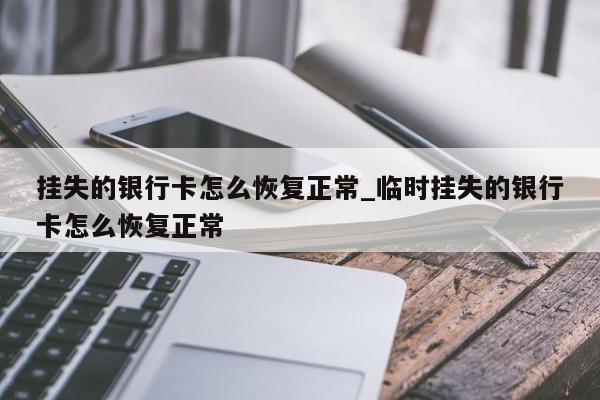 挂失的银行卡怎么恢复正常_临时挂失的银行卡怎么恢复正常