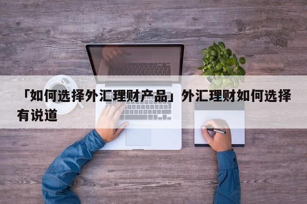 「如何选择外汇理财产品」外汇理财如何选择有说道