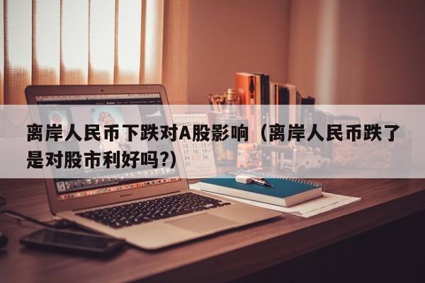 离岸人民币下跌对A股影响（离岸人民币跌了是对股市利好吗?）