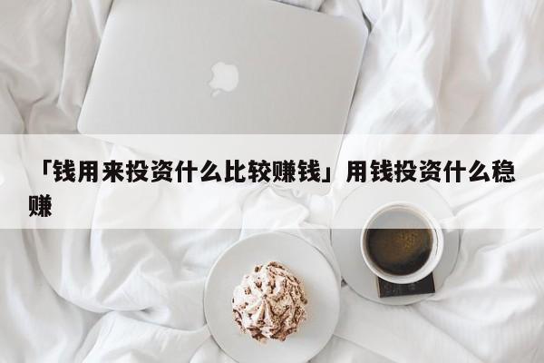 「钱用来投资什么比较赚钱」用钱投资什么稳赚