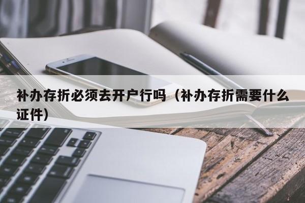 补办存折必须去开户行吗（补办存折需要什么证件）