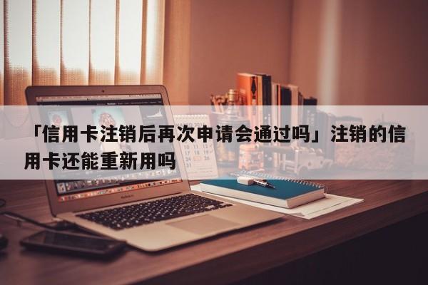 「信用卡注销后再次申请会通过吗」注销的信用卡还能重新用吗