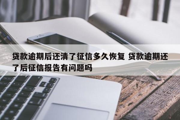 贷款逾期后还清了征信多久恢复 贷款逾期还了后征信报告有问题吗