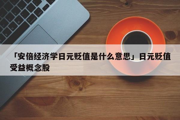 「安倍经济学日元贬值是什么意思」日元贬值受益概念股
