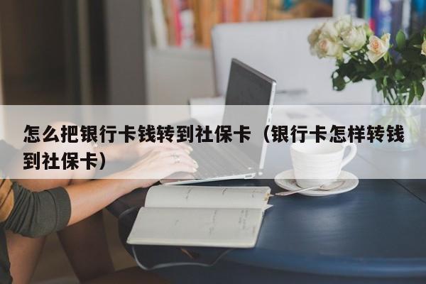 怎么把银行卡钱转到社保卡（银行卡怎样转钱到社保卡）