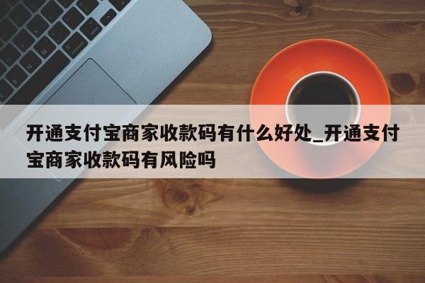 开通支付宝商家收款码有什么好处_开通支付宝商家收款码有风险吗