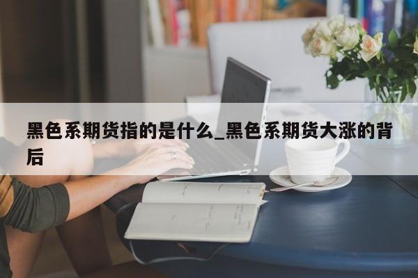 黑色系期货指的是什么_黑色系期货大涨的背后